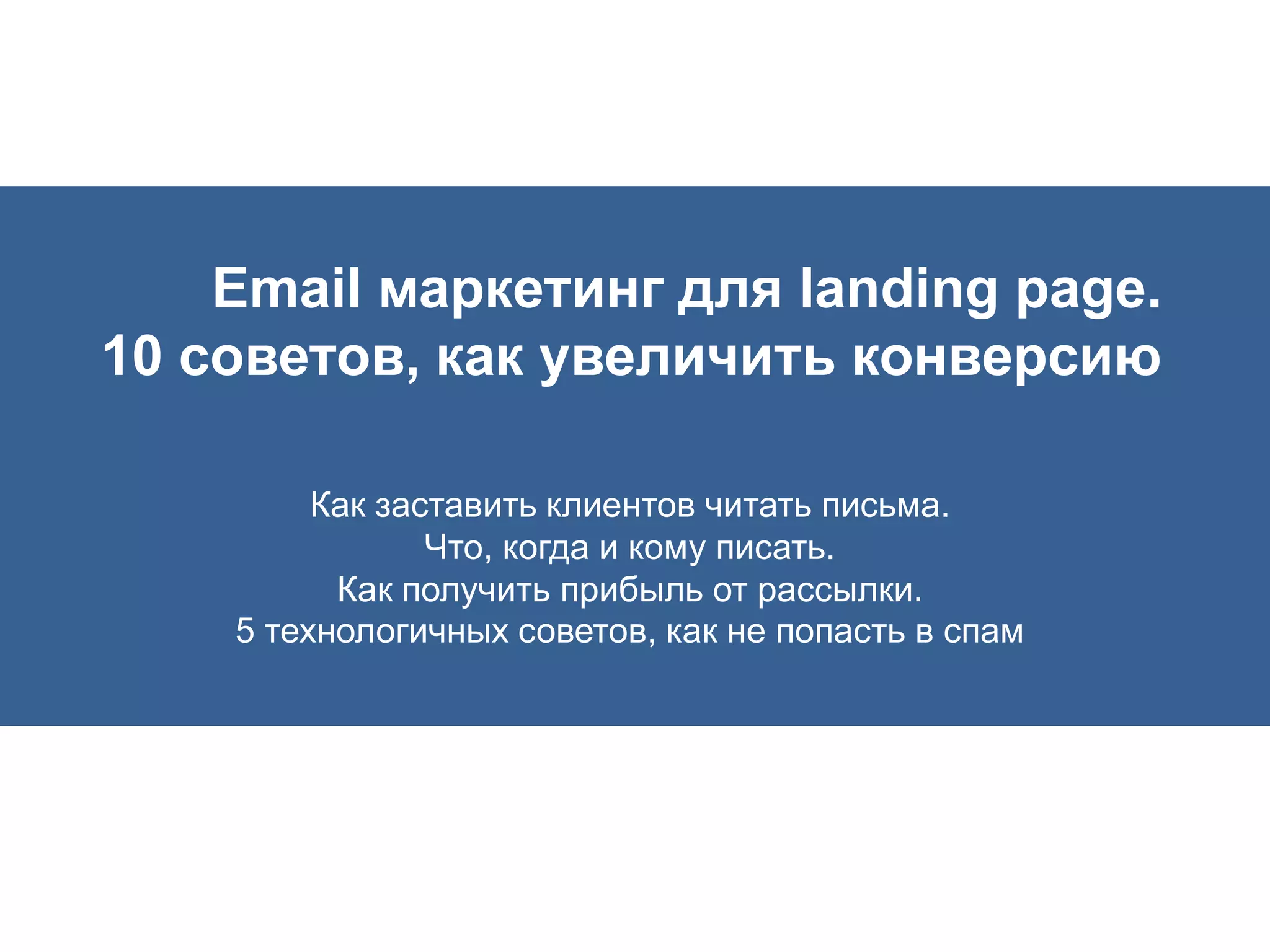 Email маркетинг для landing page.
10 советов, как увеличить конверсию
Как заставить клиентов читать письма.
Что, когда и кому писать.
Как получить прибыль от рассылки.
5 технологичных советов, как не попасть в спам
 