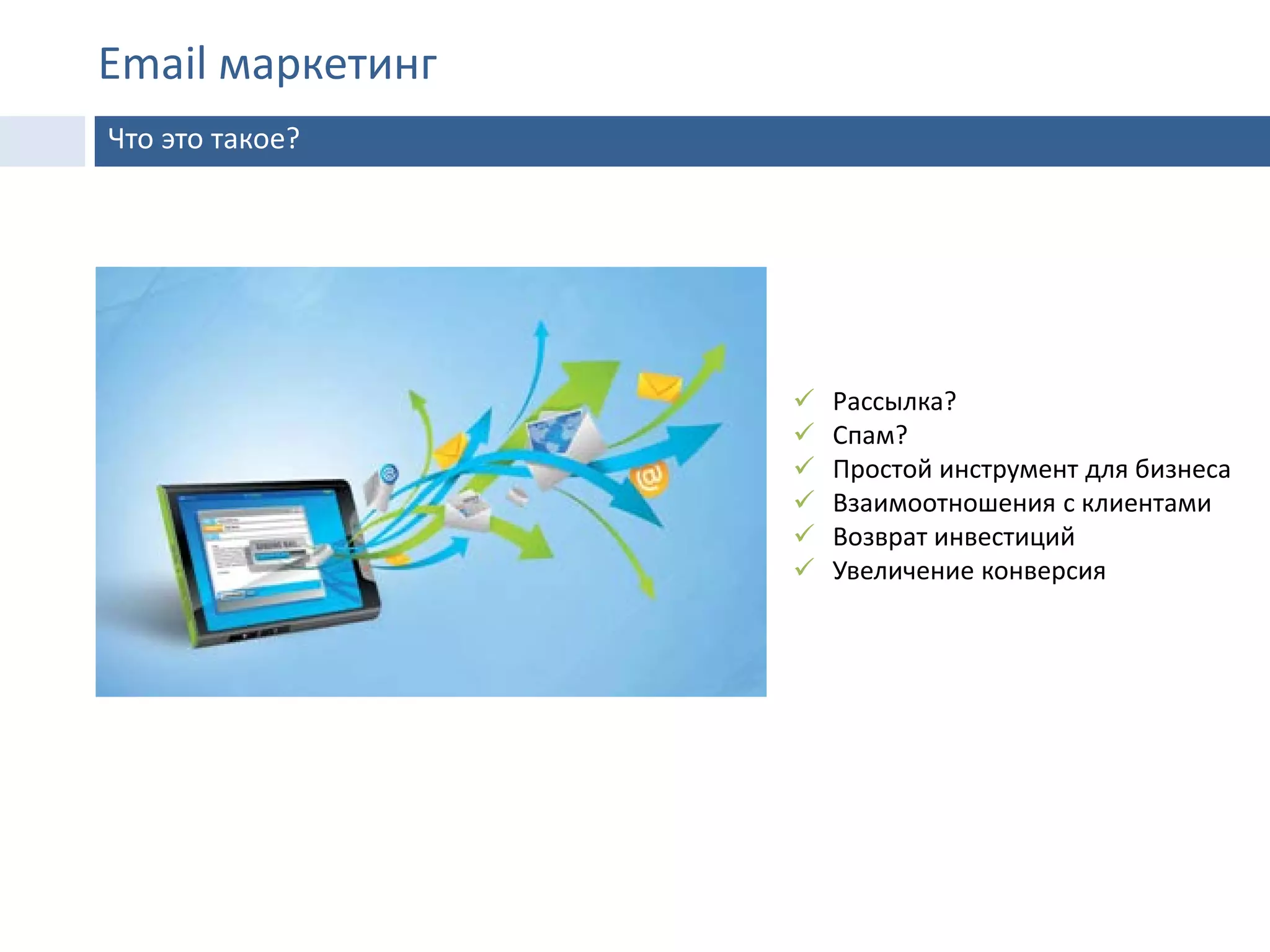 Email маркетинг
Что это такое?
 Рассылка?
 Спам?
 Простой инструмент для бизнеса
 Взаимоотношения с клиентами
 Возврат инвестиций
 Увеличение конверсия
 