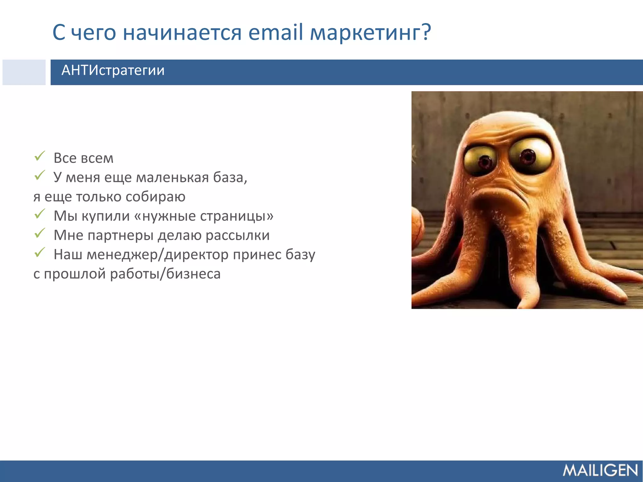 С чего начинается email маркетинг?
АНТИстратегии
 Все всем
 У меня еще маленькая база,
я еще только собираю
 Мы купили «нужные страницы»
 Мне партнеры делаю рассылки
 Наш менеджер/директор принес базу
с прошлой работы/бизнеса
 