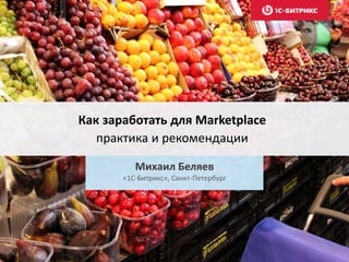 Как заработать для Marketplace
практика и рекомендации
Михаил Беляев
«1С-Битрикс», Санкт-Петербург
 