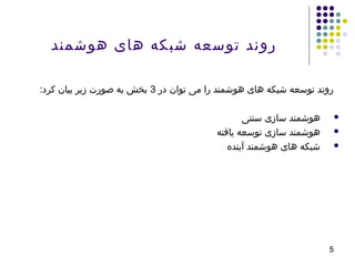 ‫هوشمند‬ ‫های‬ ‫شبکه‬ ‫توسعه‬ ‫روند‬
‫در‬ ‫توان‬ ‫می‬ ‫را‬ ‫هوشمند‬ ‫های‬ ‫شبکه‬ ‫توسعه‬ ‫روند‬3:‫کرد‬ ‫بیان‬ ‫زیر‬ ‫صورت‬ ‫به‬ ‫بخش‬
‫سنتی‬ ‫سازی‬ ‫هوشمند‬
‫یافته‬ ‫توسعه‬ ‫سازی‬ ‫هوشمند‬
‫آینده‬ ‫هوشمند‬ ‫های‬ ‫شبکه‬
5
 