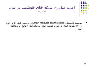 ‫سال‬ ‫در‬ ‫هوشمند‬ ‫های‬ ‫شبکه‬ ‫سایبری‬ ‫امنیت‬
۲۰۱۴
‫تحقيقاتي‬ ‫موسسه‬Smart Modular Technologies‫خود‬ ‫آنلنين‬ ‫هاي‬ ‫بررسي‬ ‫در‬
‫از‬111‫پرداخته‬ ‫زنير‬ ‫نتانيج‬ ‫و‬ ‫آمار‬ ‫ارائه‬ ‫به‬ ‫انرژي‬ ‫خدمات‬ ‫حوزه‬ ‫در‬ ‫فعال‬ ‫شركت‬
.‫است‬
9
 