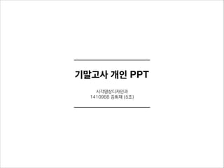 기말고사 개인 PPT
시각영상디자인과
1410988 김희재 (5조)
 