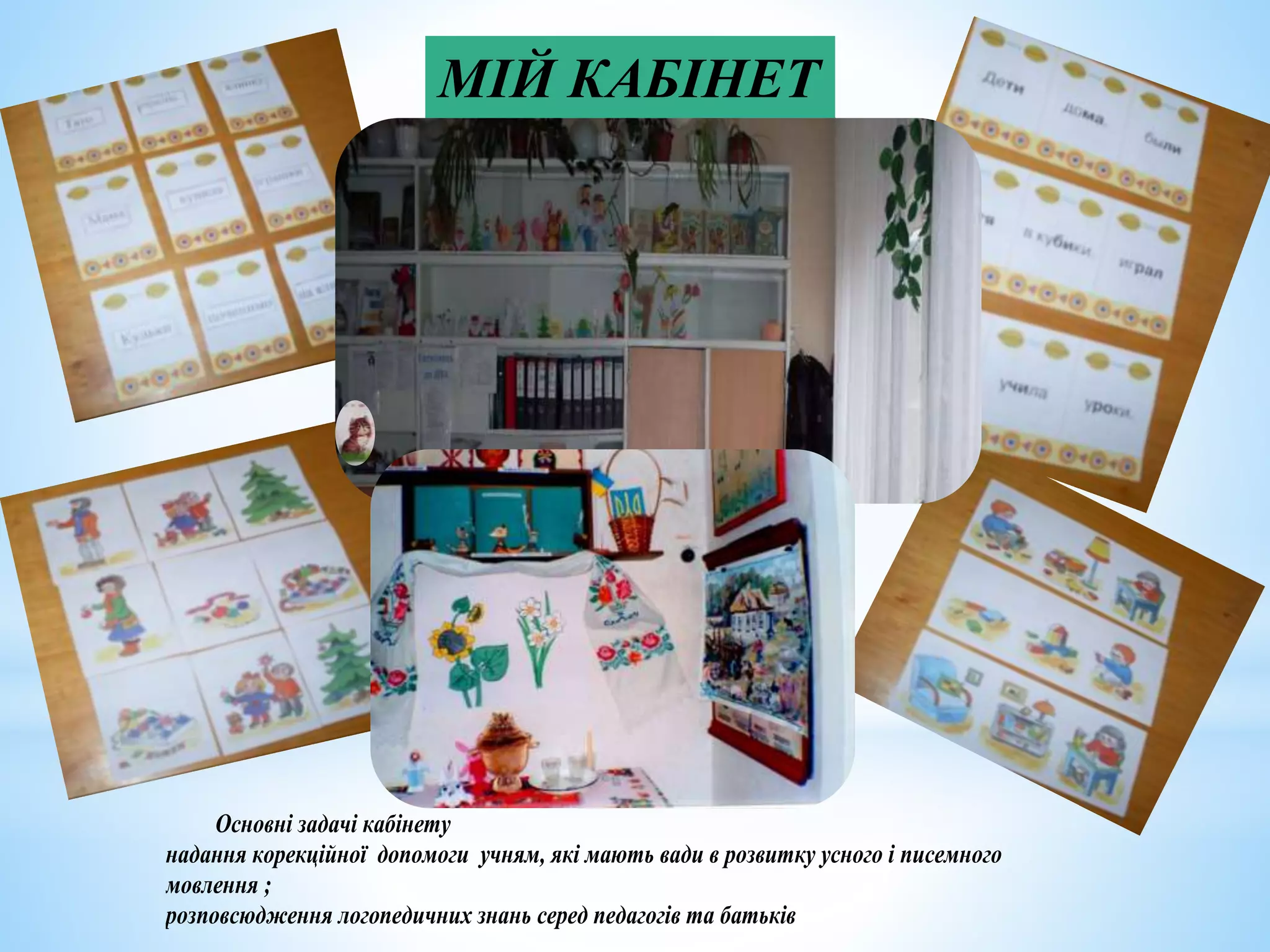 МІЙ КАБІНЕТ
/1998-1013 р.р./
Основні задачі кабінету
надання корекційної допомоги учням, які мають вади в розвитку усного і писемного
мовлення ;
розповсюдження логопедичних знань серед педагогів та батьків
 