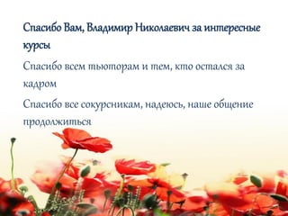 Спасибо Вам, Владимир Николаевич за интересные
курсы
Спасибо всем тьюторам и тем, кто остался за
кадром
Спасибо все сокурсникам, надеюсь, наше общение
продолжиться
 