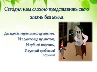 Да здравствуетмыло душистое,
И полотенце пушистое,
И зубнойпорошок,
И густойгребешок!
К. Чуковский
Сегодня нам сложно представить свою
жизнь без мыла
 