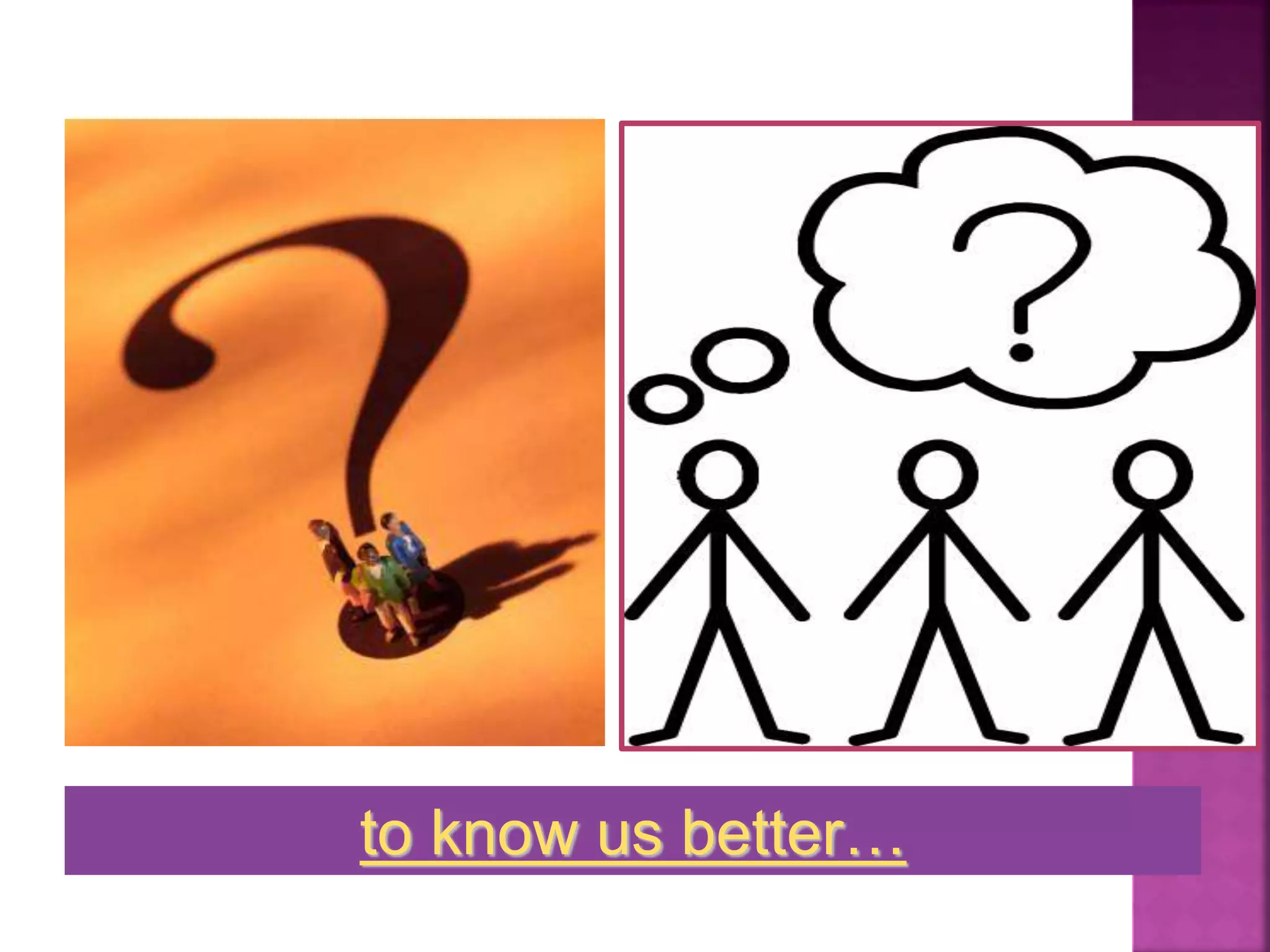 to know us better…
 