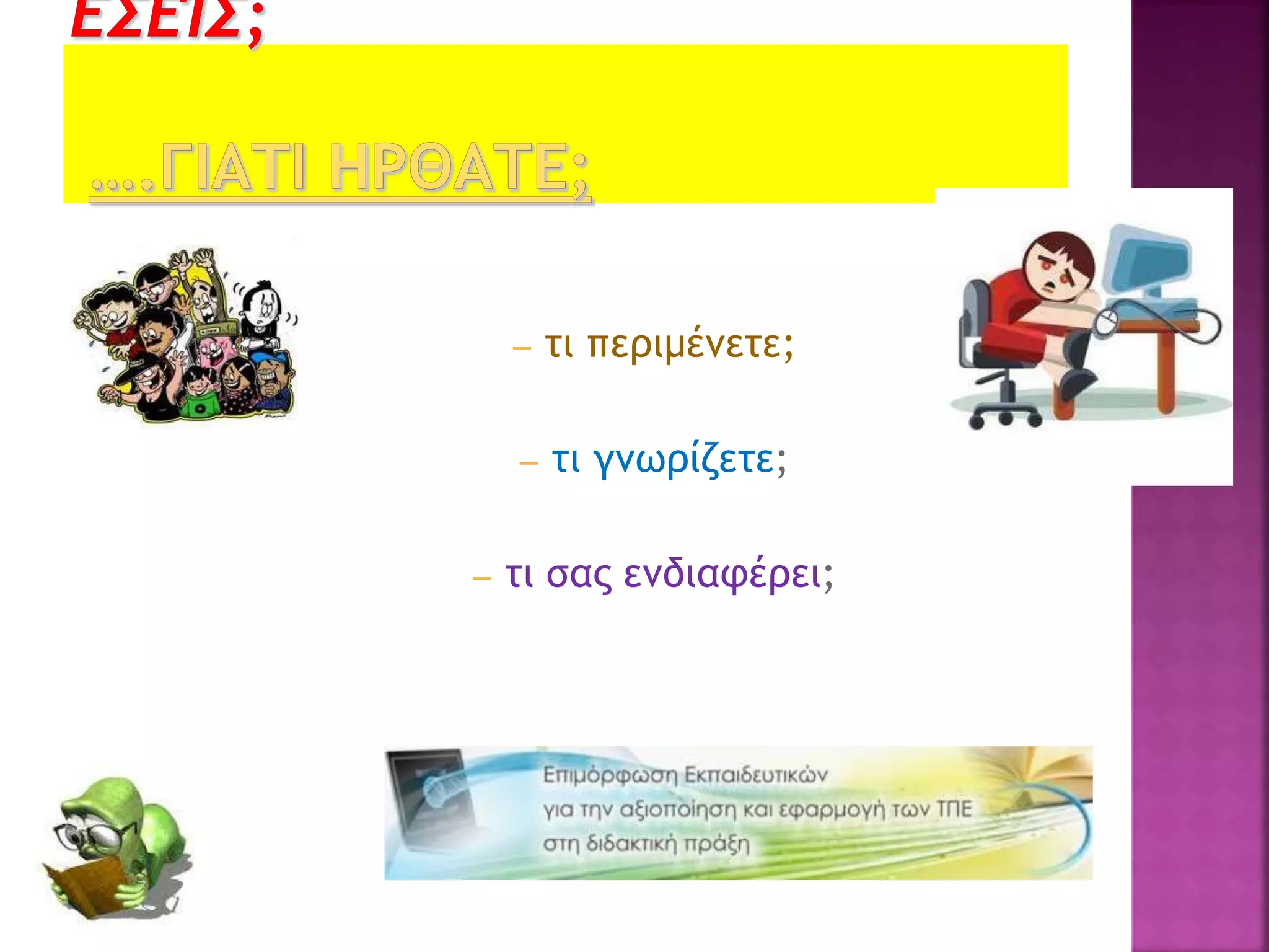 – τι περιμένετε;
– τι γνωρίζετε;
– τι σας ενδιαφέρει;
 