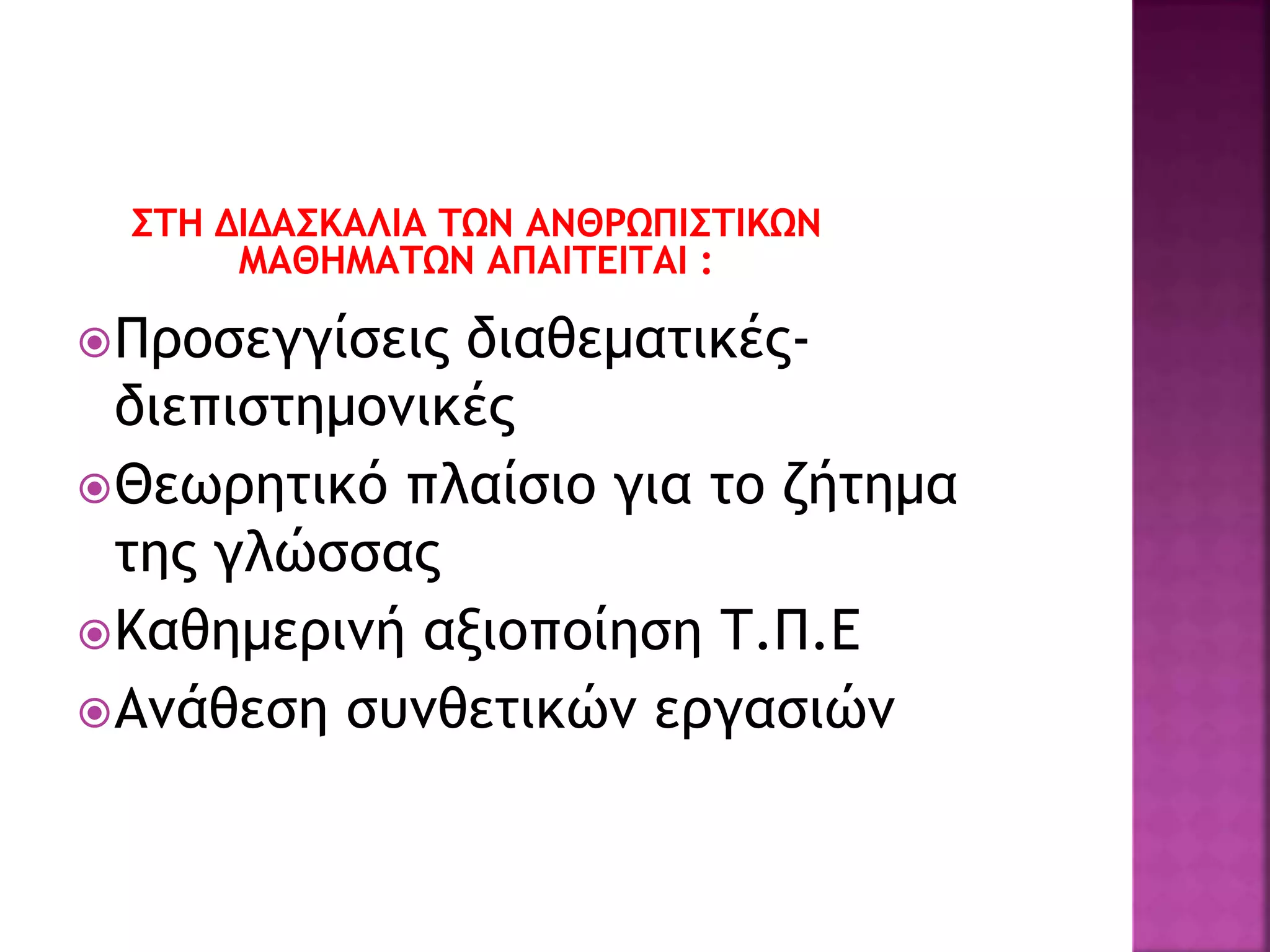 ΣΤΗ ΔΙΔΑΣΚΑΛΙΑ ΤΩΝ ΑΝΘΡΩΠΙΣΤΙΚΩΝ
ΜΑΘΗΜΑΤΩΝ ΑΠΑΙΤΕΙΤΑΙ :
Προσεγγίσεις διαθεματικές-
διεπιστημονικές
Θεωρητικό πλαίσιο για το ζήτημα
της γλώσσας
Καθημερινή αξιοποίηση Τ.Π.Ε
Ανάθεση συνθετικών εργασιών
 