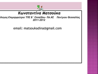 Κωνσταντίνα Ματσούκα
όλογος-Επιμορφώτρια ΤΠΕ Β΄ Επιπέδου- ΠΑ.ΚΕ Παν/μιου Θεσσαλίας
2011-2012
email: matsoukadina@gmail.com
 