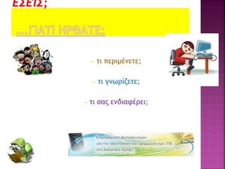 – τι περιμένετε;
– τι γνωρίζετε;
– τι σας ενδιαφέρει;
 