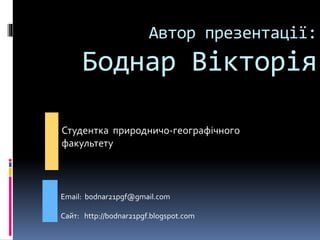 Автор презентації:
Боднар Вікторія
Студентка природничо-географічного
факультету
Email: bodnar21pgf@gmail.com
Сайт: http://bodnar21pgf.blogspot.com
 