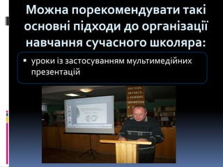  уроки із застосуванням мультимедійних
презентацій
Можна порекомендувати такі
основні підходи до організації
навчання сучасного школяра:
 