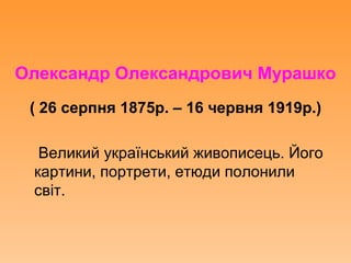 Олександр Олександрович Мурашко
( 26 серпня 1875р. – 16 червня 1919р.)
Великий український живописець. Його
картини, портрети, етюди полонили
світ.
 