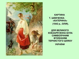 КАРТИНА
Т. ШЕВЧЕНКА
«КАТЕРИНА»
(1842 р., ОЛІЯ).
ДЛЯ ВЕЛИКОГО
КОБЗАРЯ ВОНА БУЛА
СИМВОЛІЧНИМ
ВТІЛЕННЯМ
ТЕРНИСТОГО ШЛЯХУ
УКРАЇНИ
 