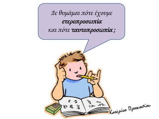 Δε θυμάμαι πότε έχουμε
ετεροπροσωπία
και πότε ταυτοπροσωπία ;
 