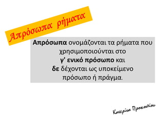 Απρόσωπα ονομάζονται τα ρήματα που
χρησιμοποιούνται στο
γ' ενικό πρόσωπο και
δε δέχονται ως υποκείμενο
πρόσωπο ή πράγμα.
 