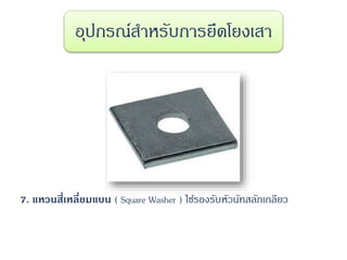 7. แหวนสี่เหลี่ยมแบน ( Square Washer ) ใช้รองรับหัวนัทสลักเกลียว
อุปกรณ์สาหรับการยึดโยงเสา
 