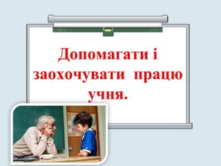 Допомагати і
заохочувати працю
учня.
2929
 