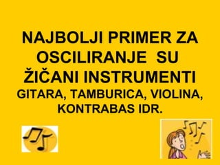 NAJBOLJI PRIMER ZA
OSCILIRANJE SU
ŽIČANI INSTRUMENTI
GITARA, TAMBURICA, VIOLINA,
KONTRABAS IDR.
 
