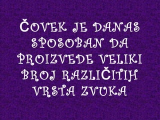ČOVEK JE DANAS
SPOSOBAN DA
PROIZVEDE VELIKI
BROJ RAZLI ITIHČ
VRSTA ZVUKA
 