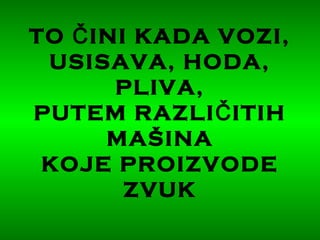 TO INI KADA VOZI,Č
USISAVA, HODA,
PLIVA,
PUTEM RAZLI ITIHČ
MAŠINA
KOJE PROIZVODE
ZVUK
 