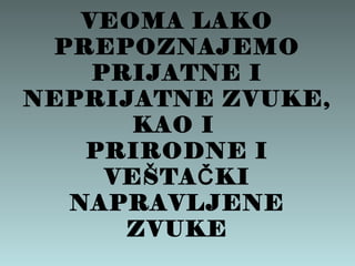 VEOMA LAKO
PREPOZNAJEMO
PRIJATNE I
NEPRIJATNE ZVUKE,
KAO I
PRIRODNE I
VEŠTA KIČ
NAPRAVLJENE
ZVUKE
 