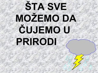 ŠTA SVE
MOŽEMO DA
ČUJEMO U
PRIRODI
 