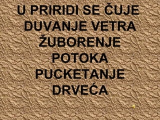 U PRIRIDI SE ČUJE
DUVANJE VETRA
ŽUBORENJE
POTOKA
PUCKETANJE
DRVEĆA
 