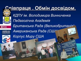 Співпраця . Обмін досвідом.Співпраця . Обмін досвідом.
КДПУ ім. Володимира Винниченка
Педагогічна Академія
Британська Рада (Великобританія)
Американська Рада (США)
Корпус Миру США
 