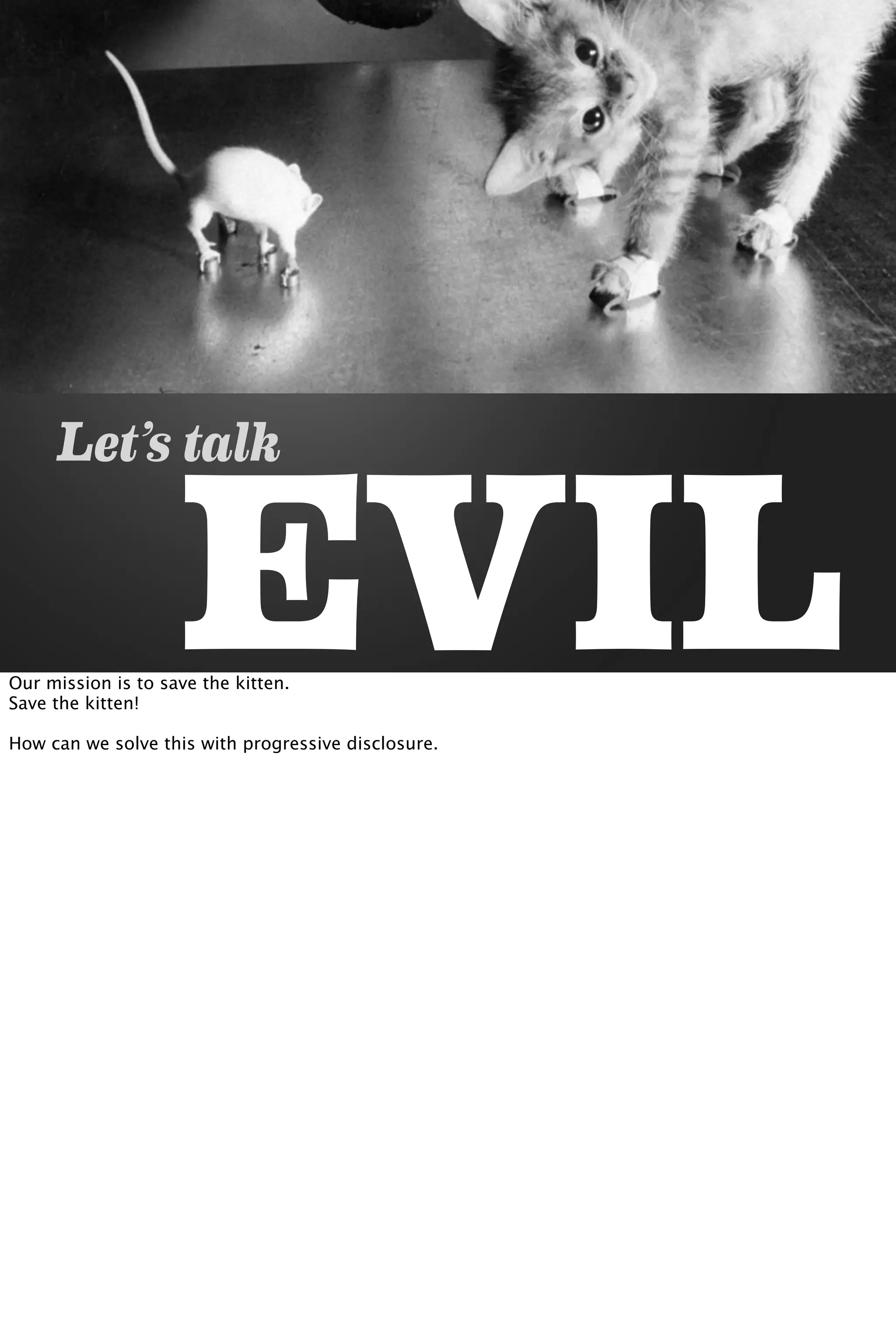 EVIL
Let’s talk
Our mission is to save the kitten.
Save the kitten!
How can we solve this with progressive disclosure.
 