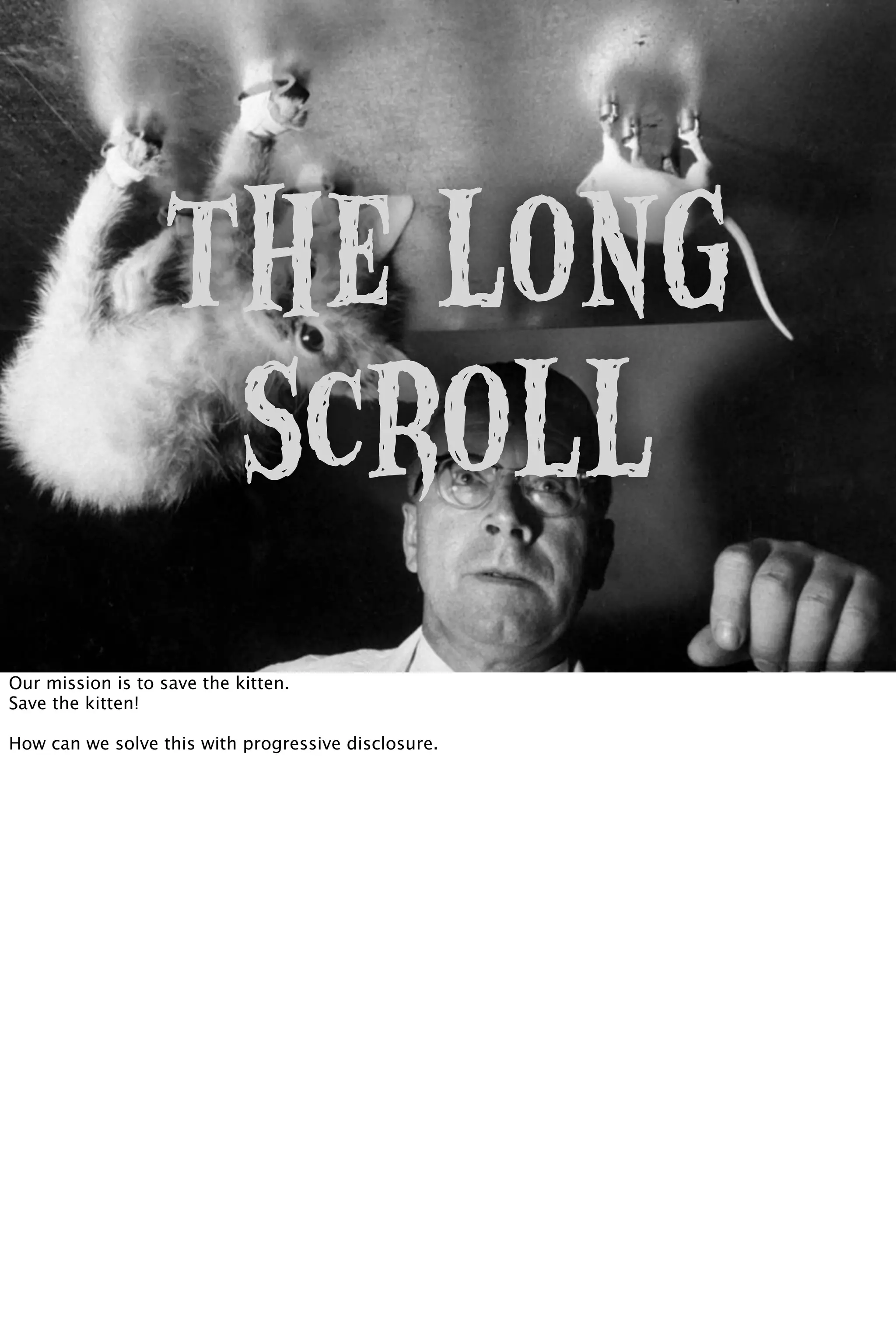 The Long
Scroll
Our mission is to save the kitten.
Save the kitten!
How can we solve this with progressive disclosure.
 