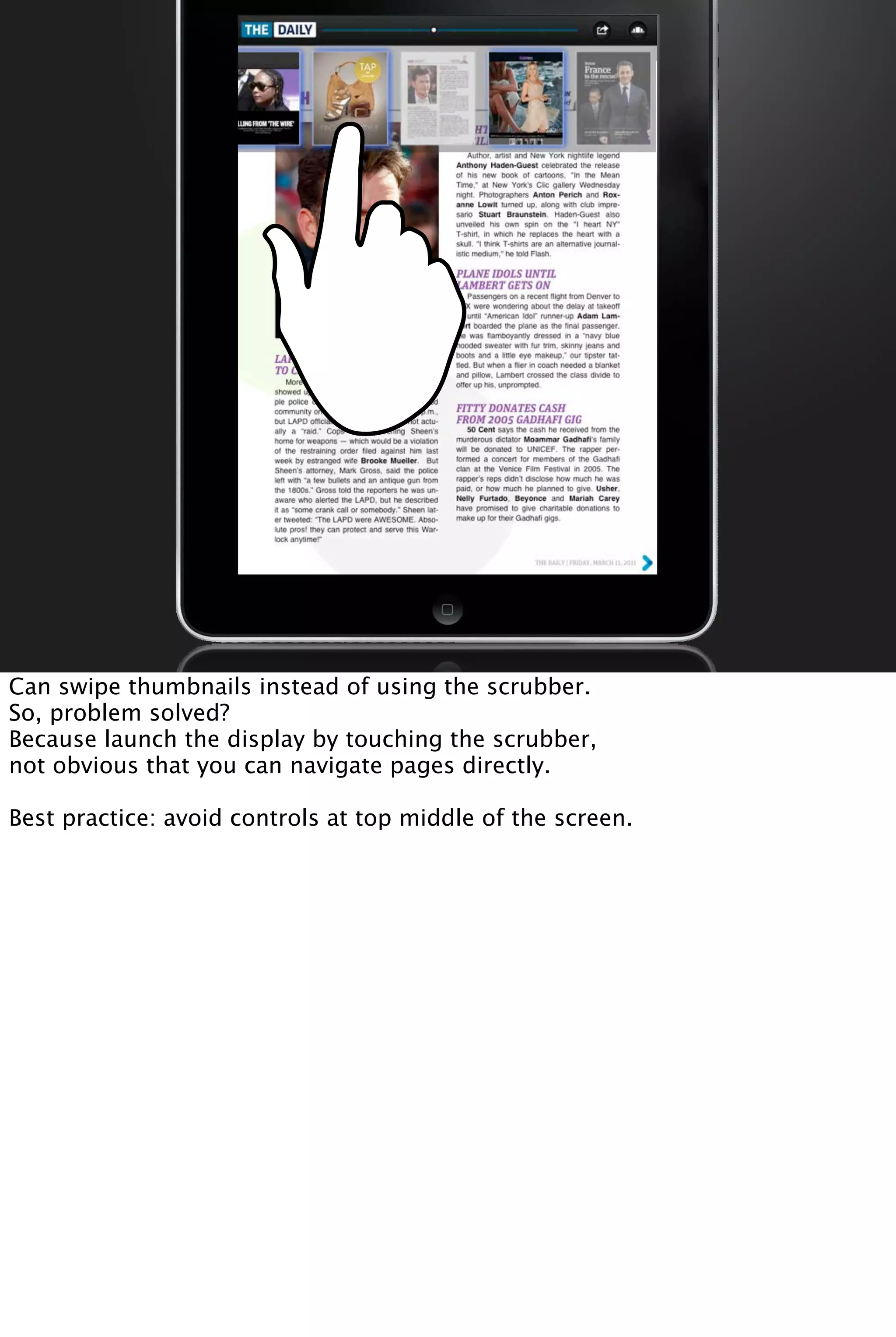 Can swipe thumbnails instead of using the scrubber.
So, problem solved?
Because launch the display by touching the scrubber,
not obvious that you can navigate pages directly.
Best practice: avoid controls at top middle of the screen.
 