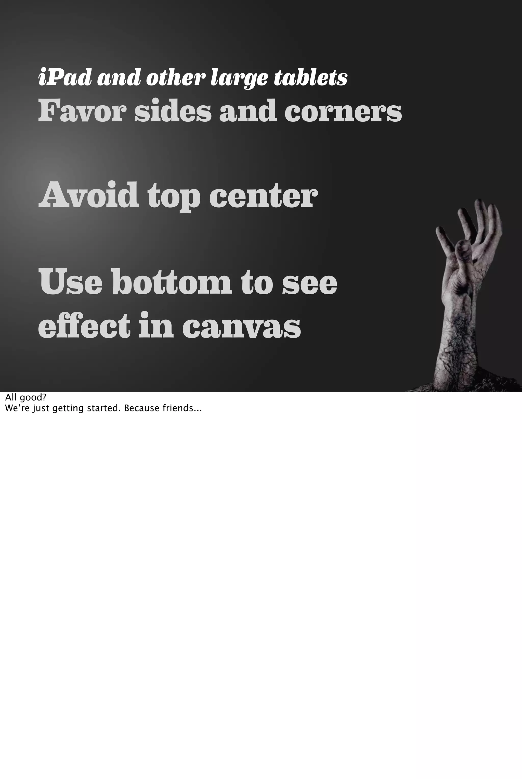 iPad and other large tablets
Favor sides and corners
Avoid top center
Use bottom to see
effect in canvas
All good?
We’re just getting started. Because friends...
 