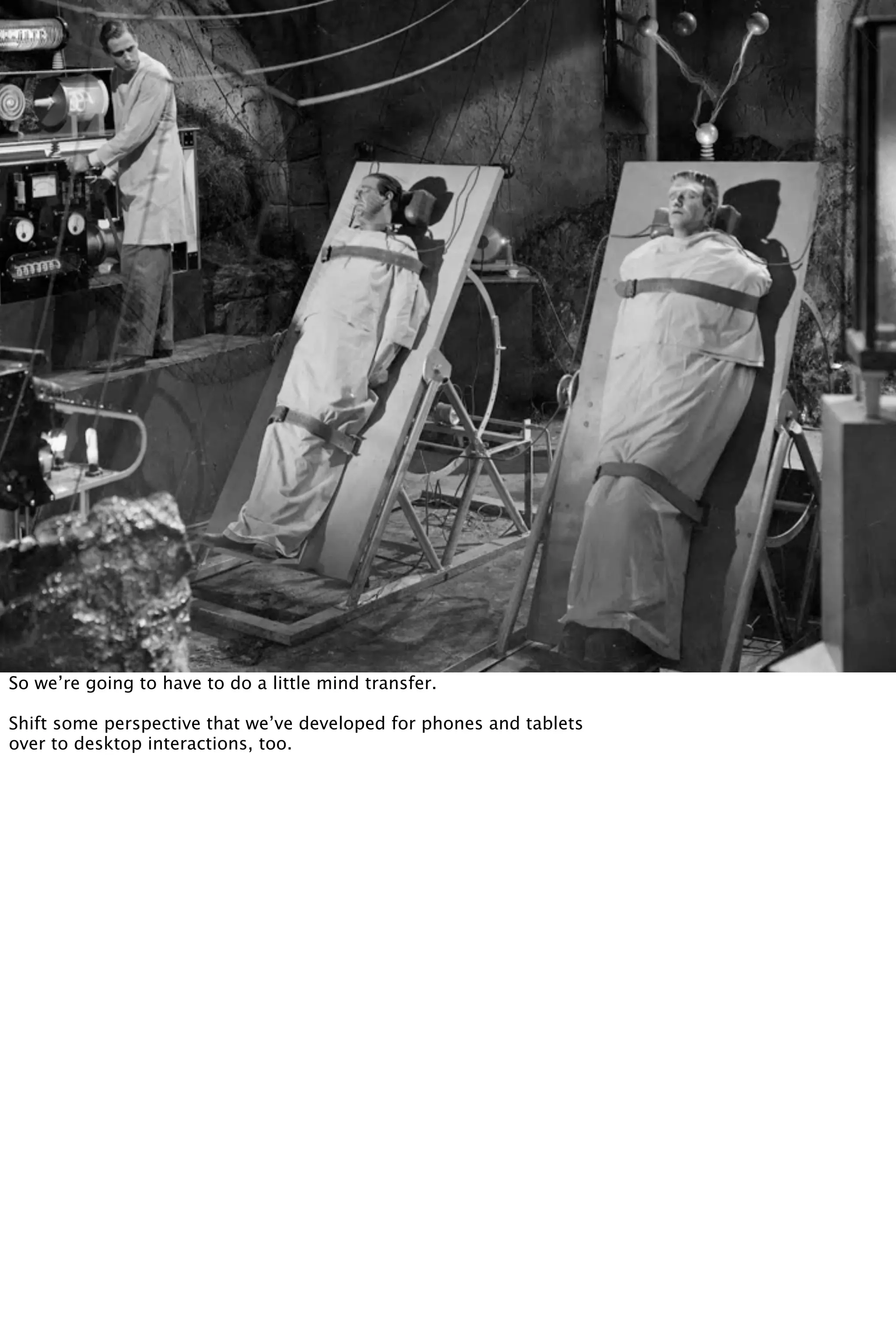 So we’re going to have to do a little mind transfer.
Shift some perspective that we’ve developed for phones and tablets
over to desktop interactions, too.
 