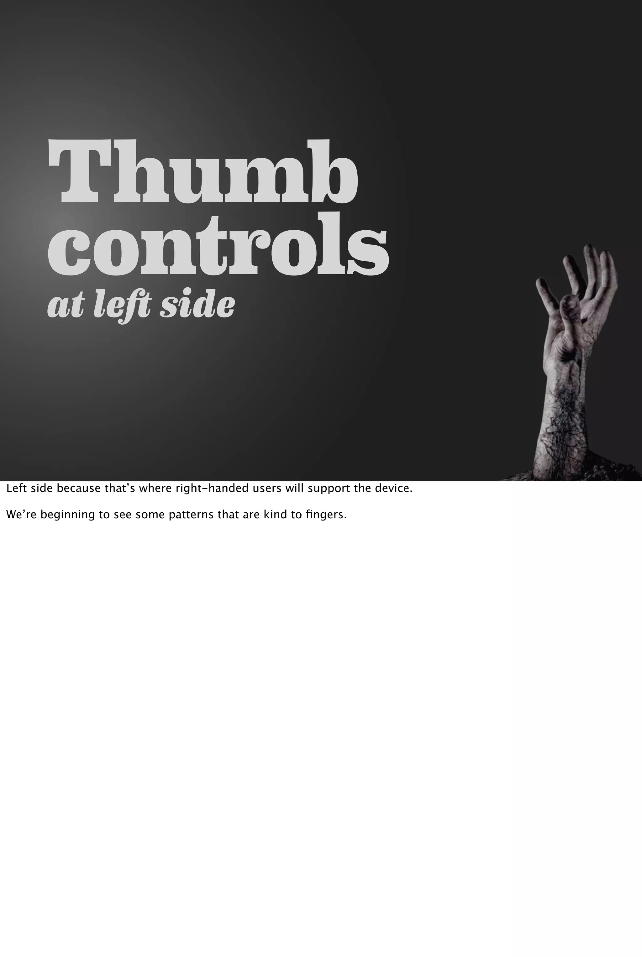 Thumb
controlsat left side
Left side because that’s where right-handed users will support the device.
We’re beginning to see some patterns that are kind to ﬁngers.
 