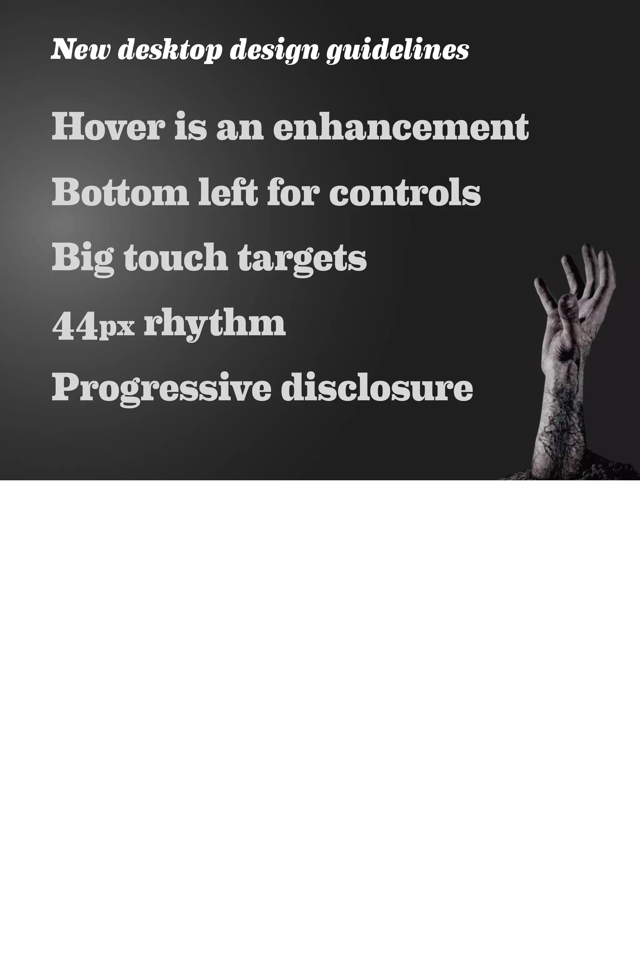 New desktop design guidelines
Hover is an enhancement
Bottom left for controls
Big touch targets
44px rhythm
Progressive disclosure
 