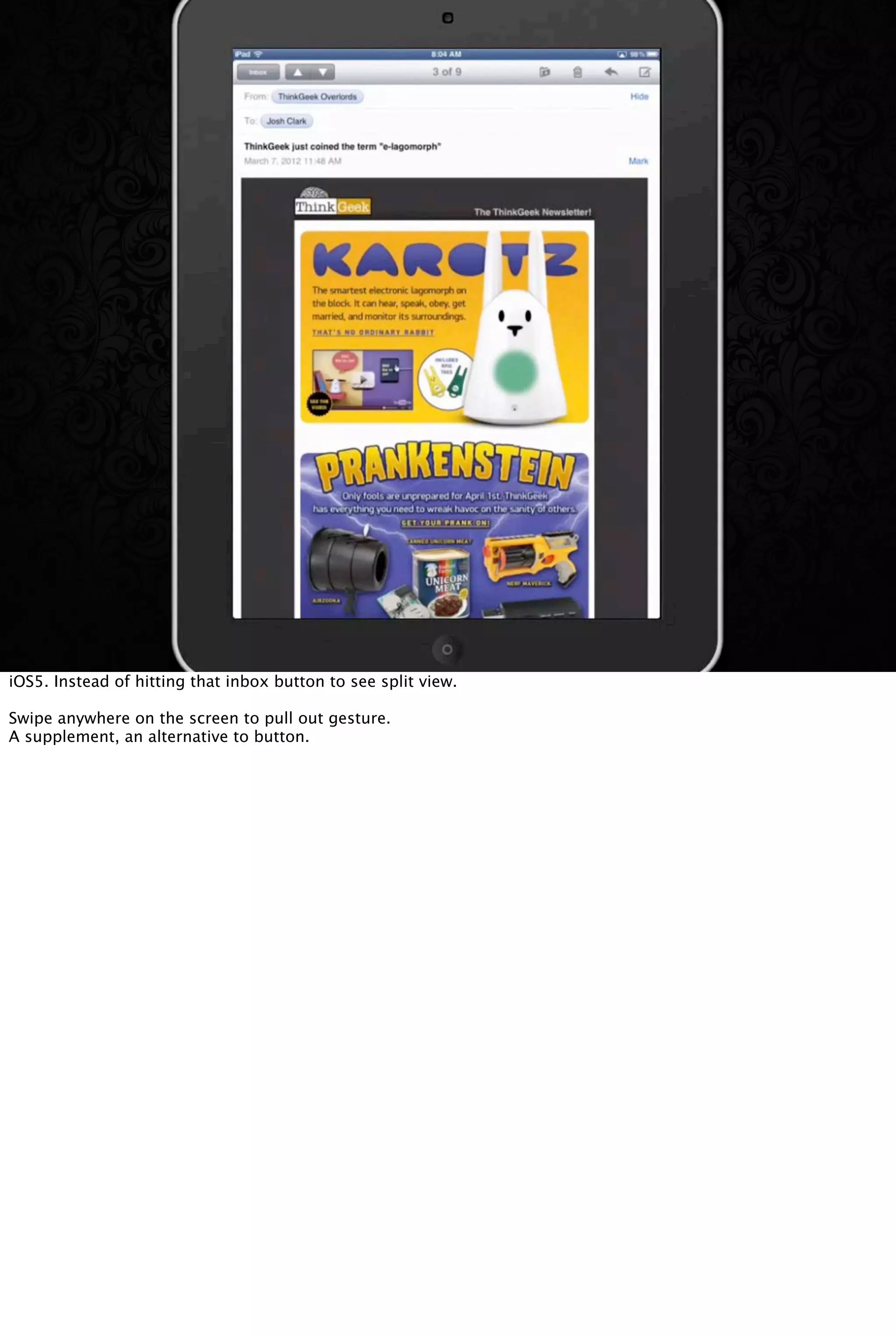 iOS5. Instead of hitting that inbox button to see split view.
Swipe anywhere on the screen to pull out gesture.
A supplement, an alternative to button.
 