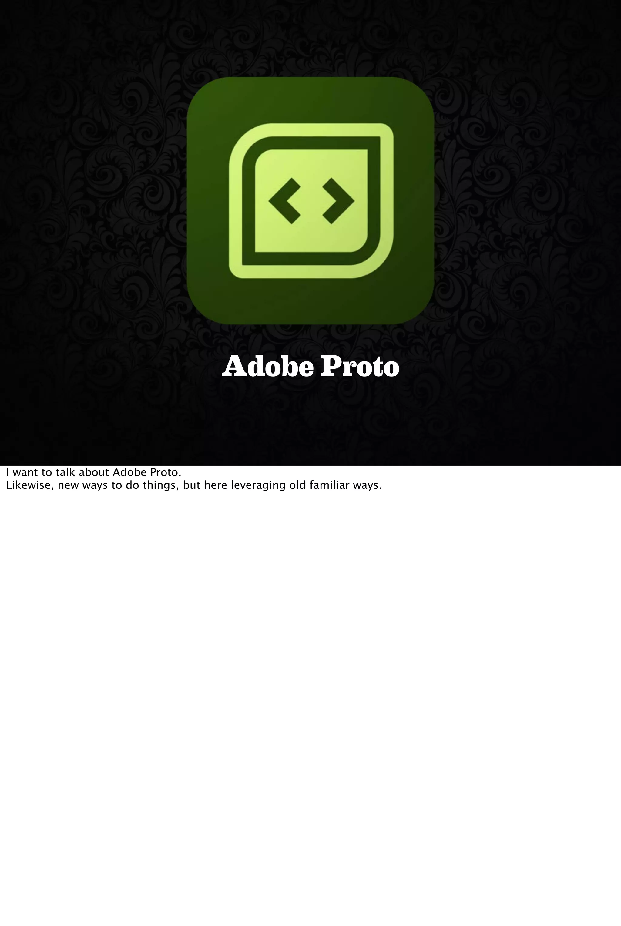 Adobe Proto
I want to talk about Adobe Proto.
Likewise, new ways to do things, but here leveraging old familiar ways.
 