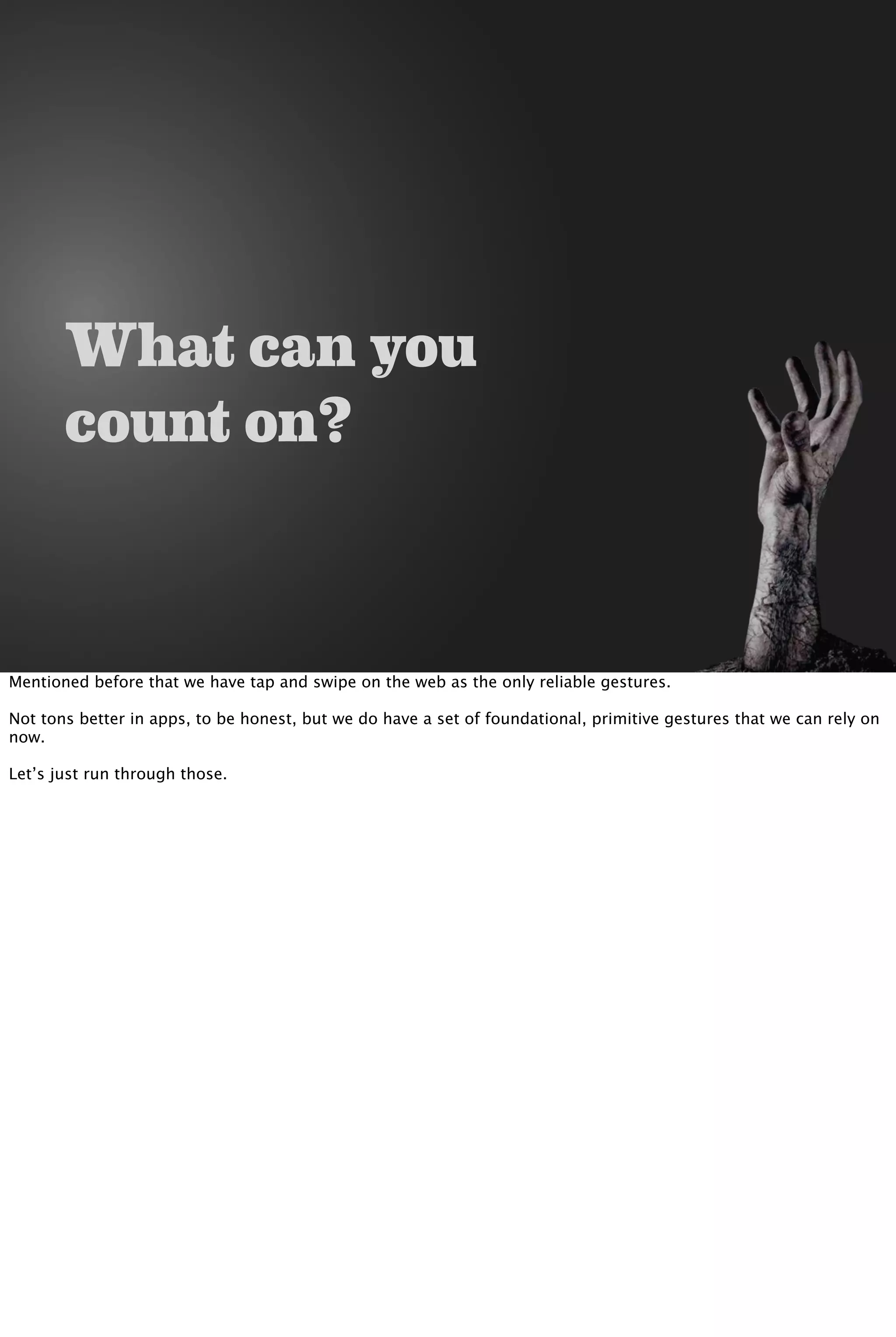 What can you
count on?
Mentioned before that we have tap and swipe on the web as the only reliable gestures.
Not tons better in apps, to be honest, but we do have a set of foundational, primitive gestures that we can rely on
now.
Let’s just run through those.
 