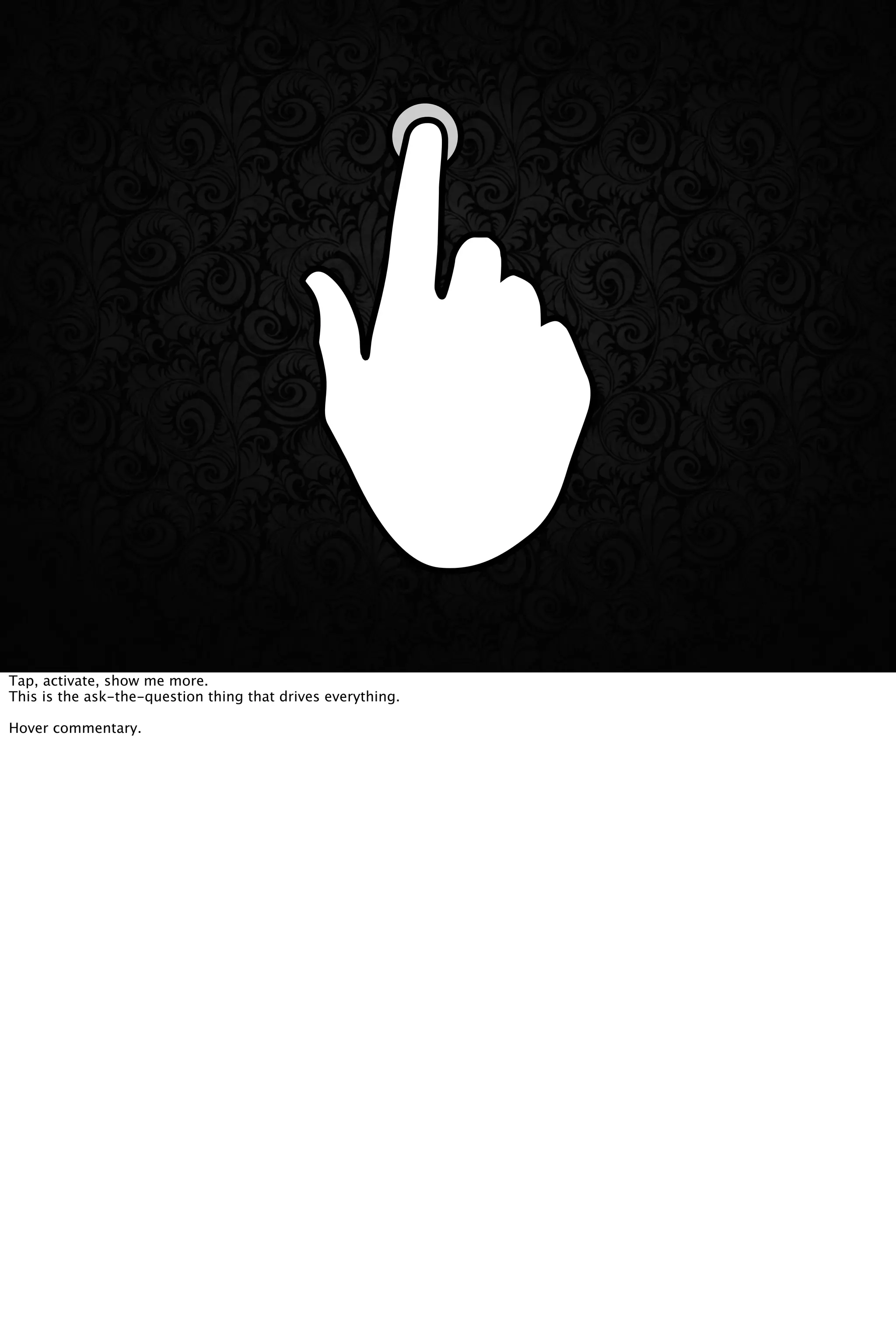 Tap, activate, show me more.
This is the ask-the-question thing that drives everything.
Hover commentary.
 