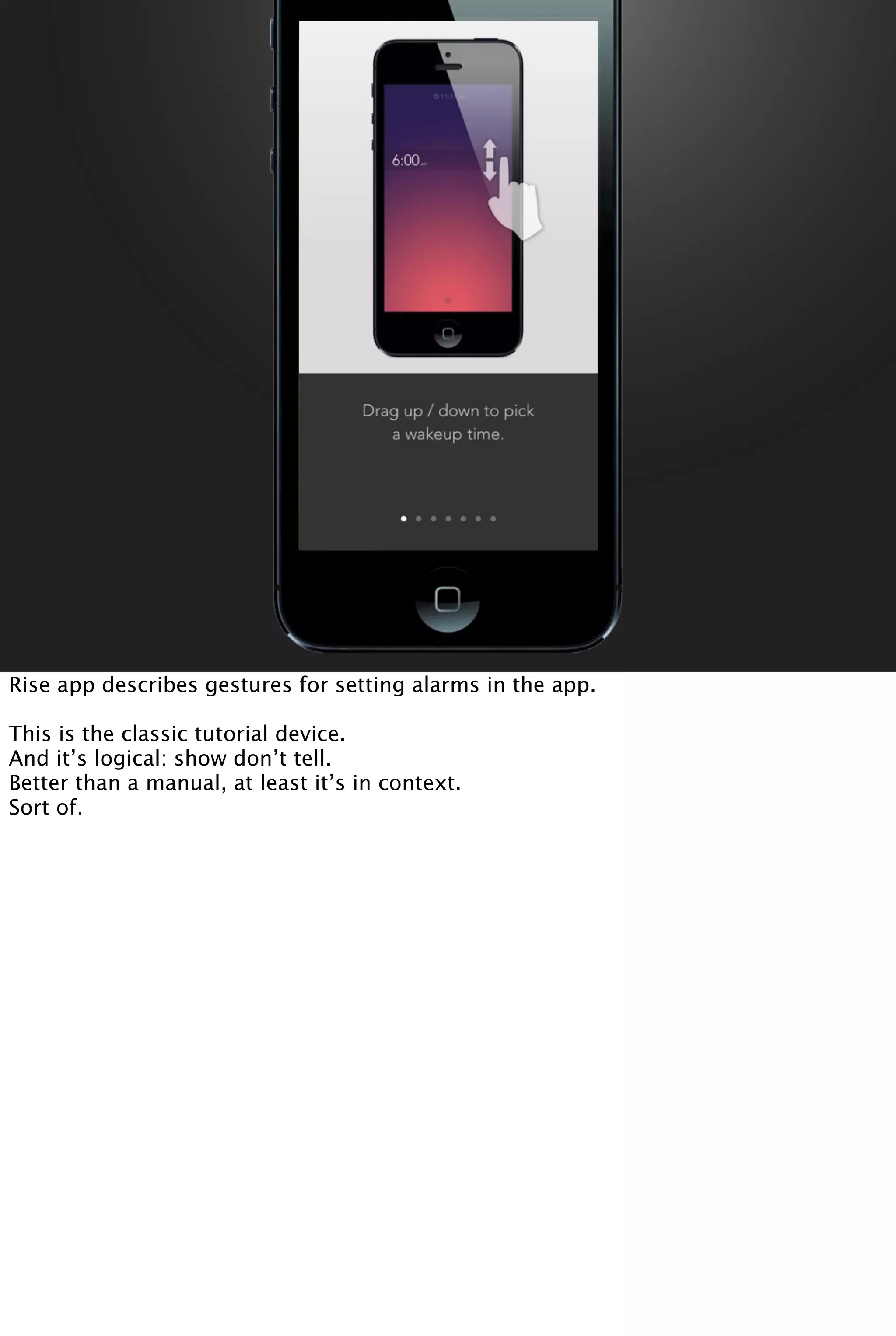 Rise app describes gestures for setting alarms in the app.
This is the classic tutorial device.
And it’s logical: show don’t tell.
Better than a manual, at least it’s in context.
Sort of.
 