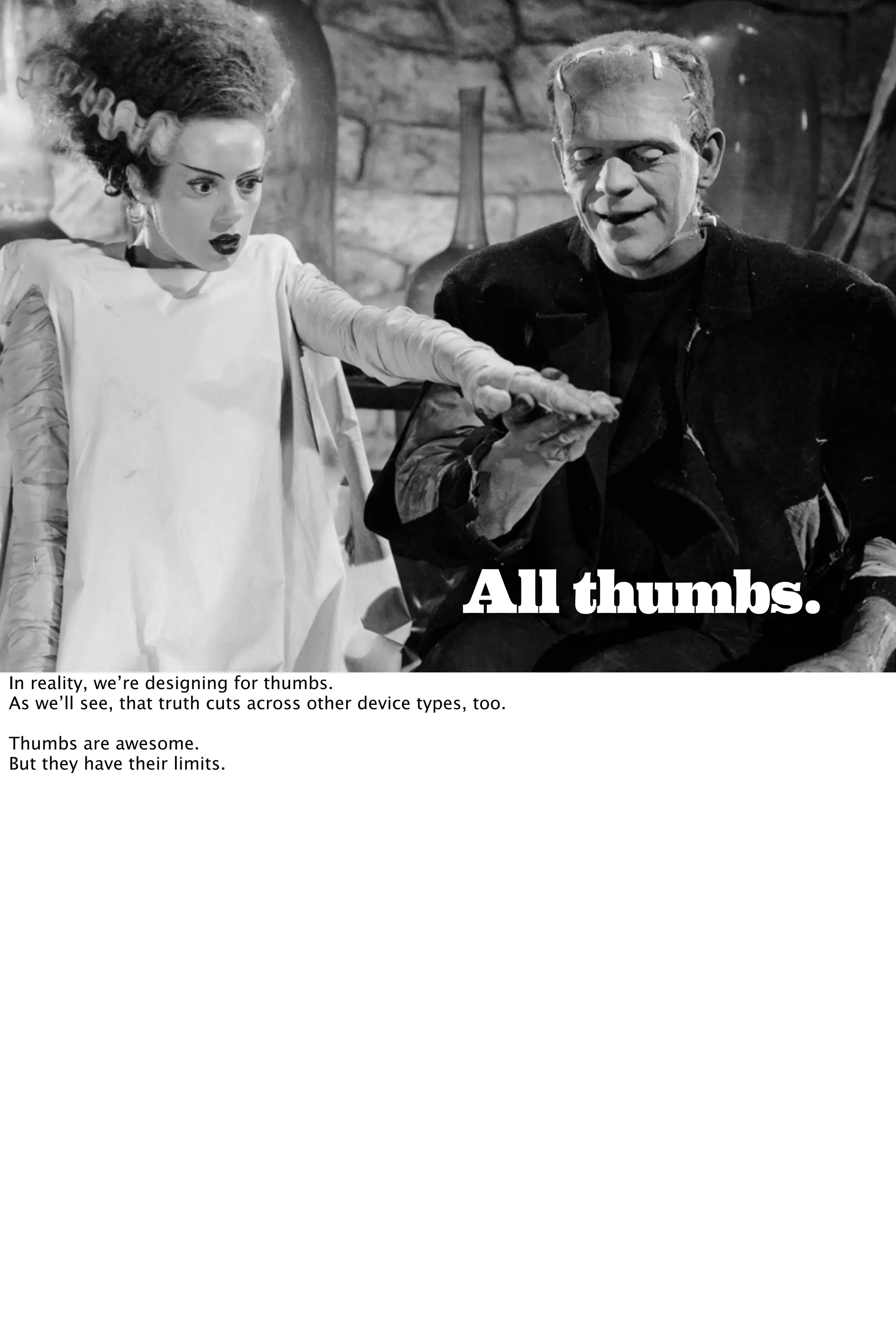 All thumbs.
In reality, we’re designing for thumbs.
As we’ll see, that truth cuts across other device types, too.
Thumbs are awesome.
But they have their limits.
 