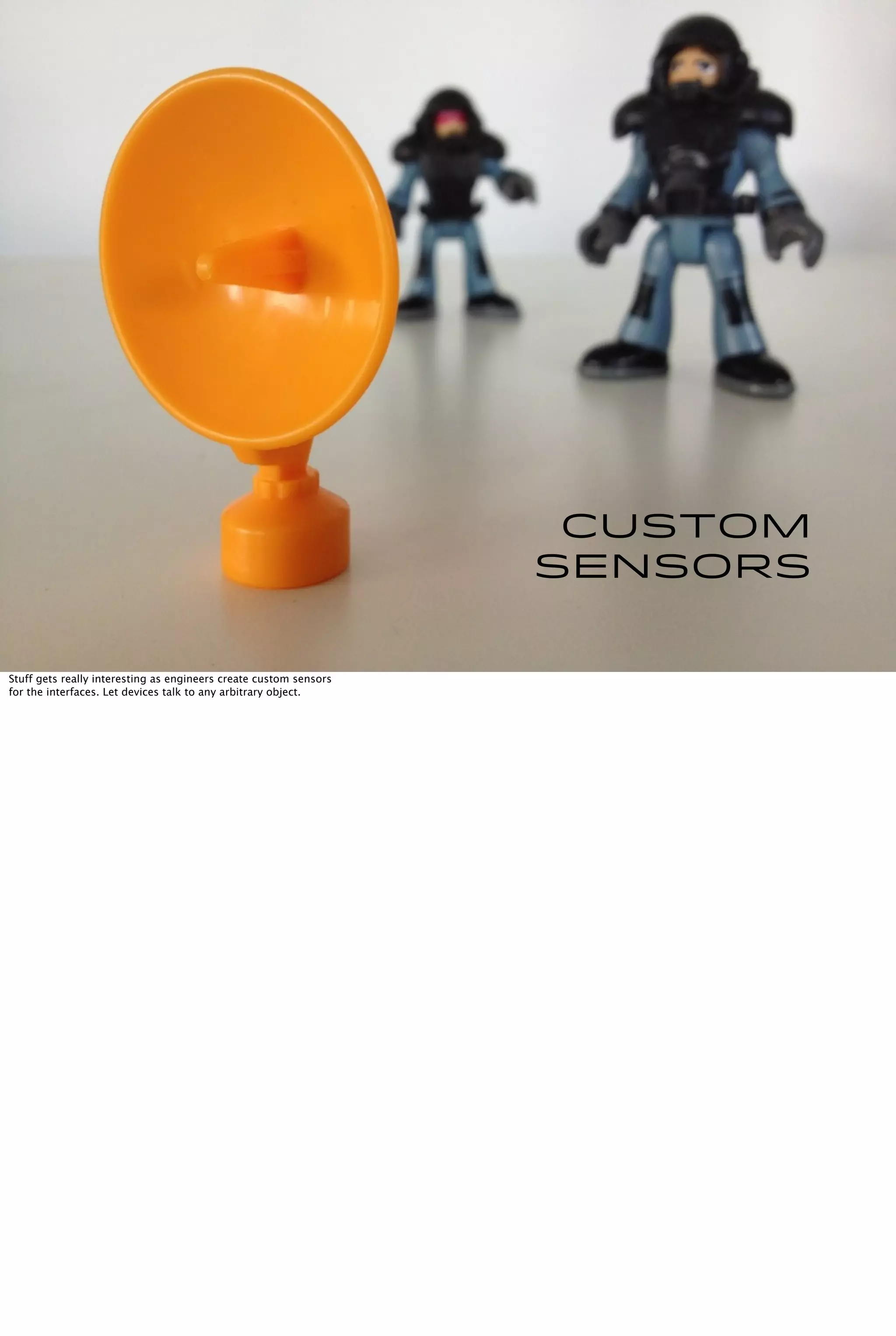 Custom
Sensors
Stuff gets really interesting as engineers create custom sensors
for the interfaces. Let devices talk to any arbitrary object.
 