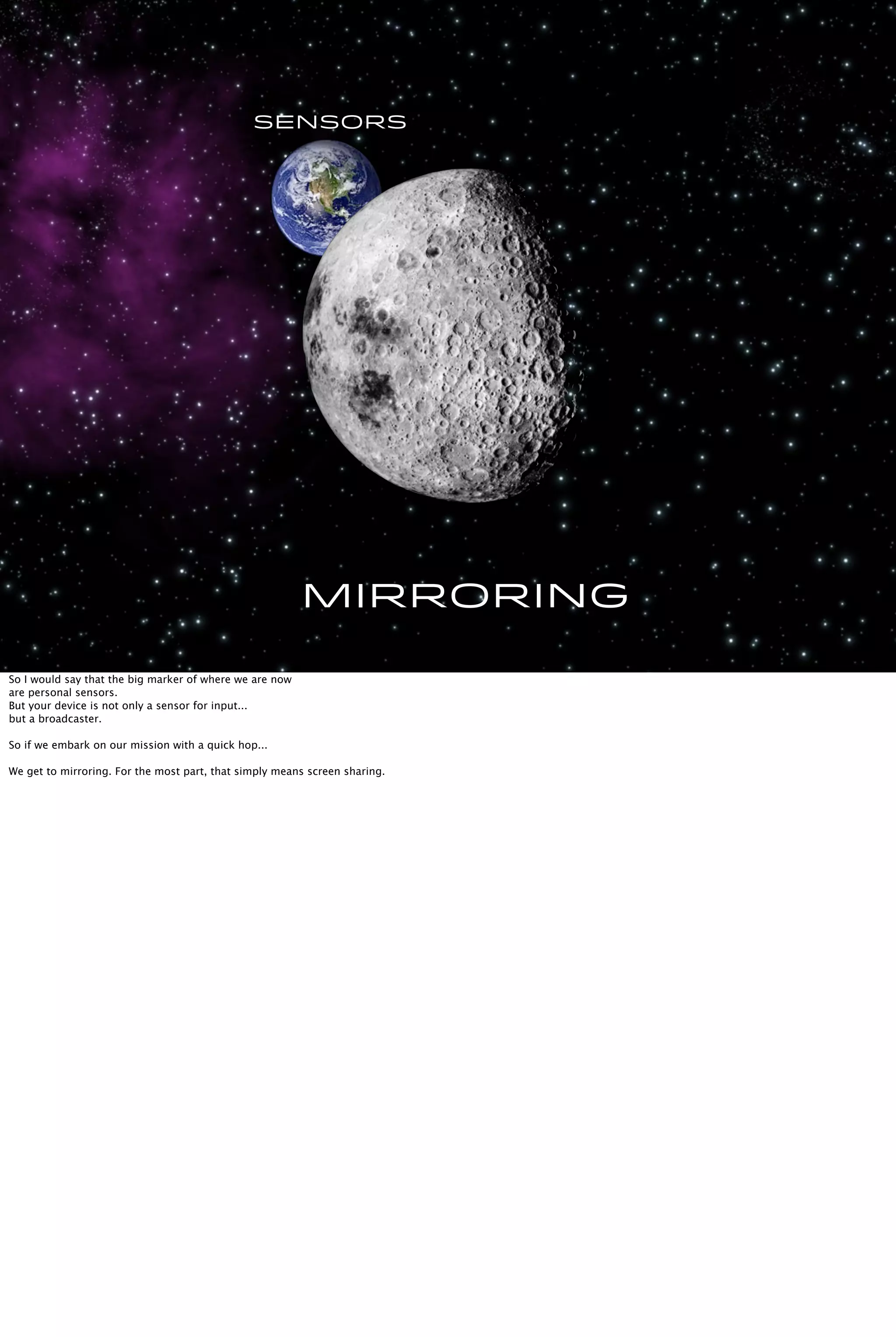 Sensors
Mirroring
So I would say that the big marker of where we are now
are personal sensors.
But your device is not only a sensor for input...
but a broadcaster.
So if we embark on our mission with a quick hop...
We get to mirroring. For the most part, that simply means screen sharing.
 