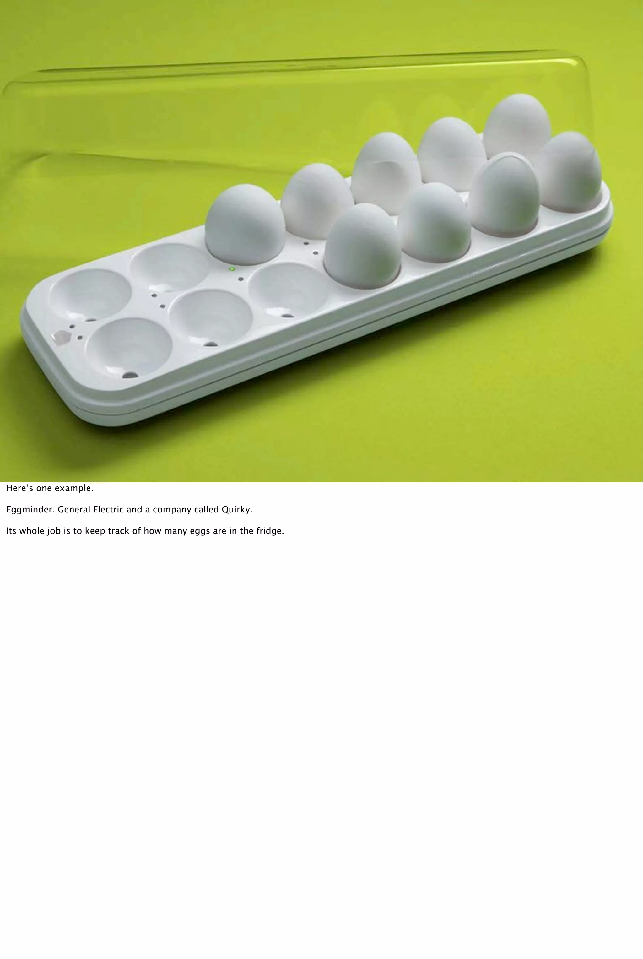 Here’s one example.
Eggminder. General Electric and a company called Quirky.
Its whole job is to keep track of how many eggs are in the fridge.
 