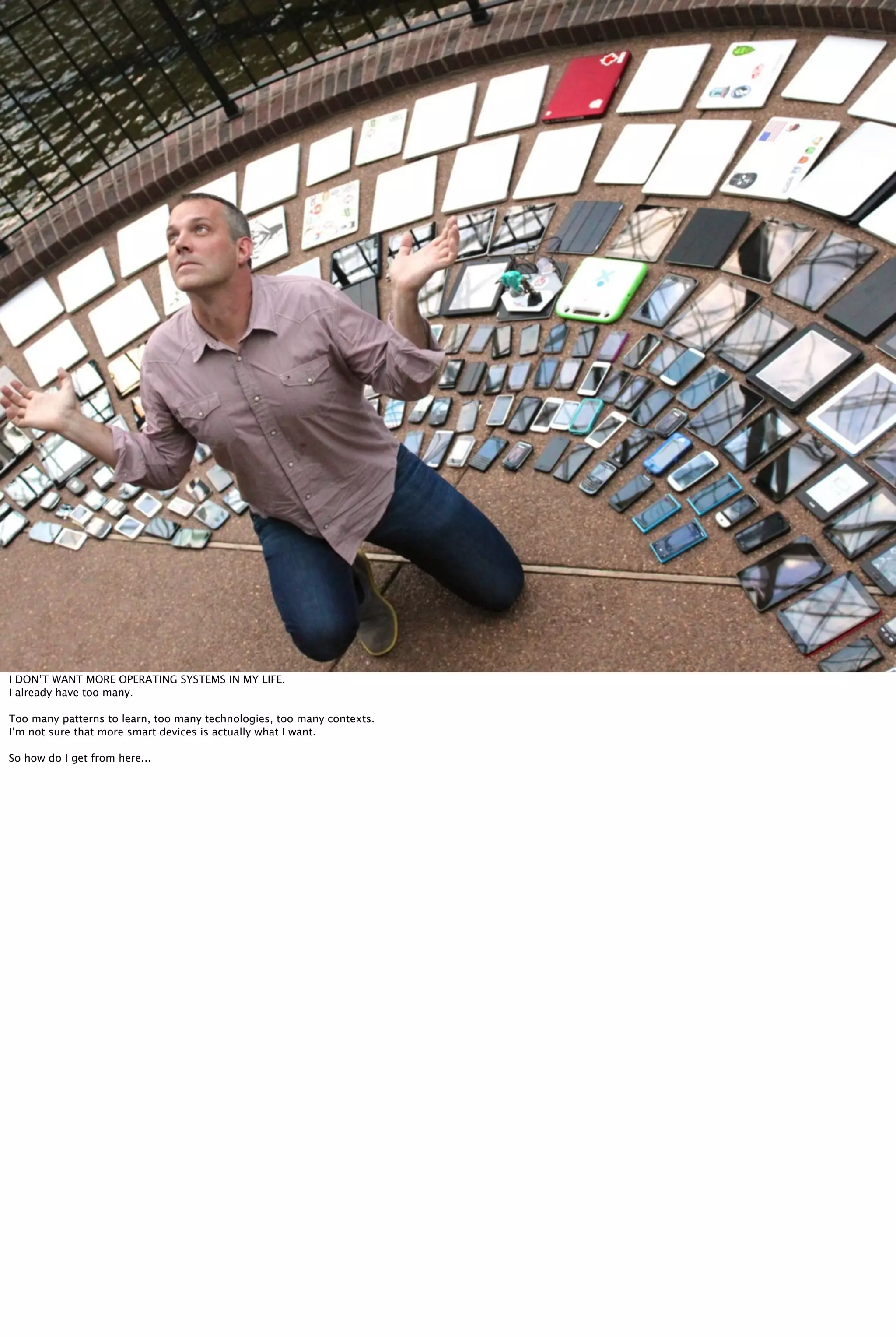 I DON’T WANT MORE OPERATING SYSTEMS IN MY LIFE.
I already have too many.
Too many patterns to learn, too many technologies, too many contexts.
I’m not sure that more smart devices is actually what I want.
So how do I get from here...
 