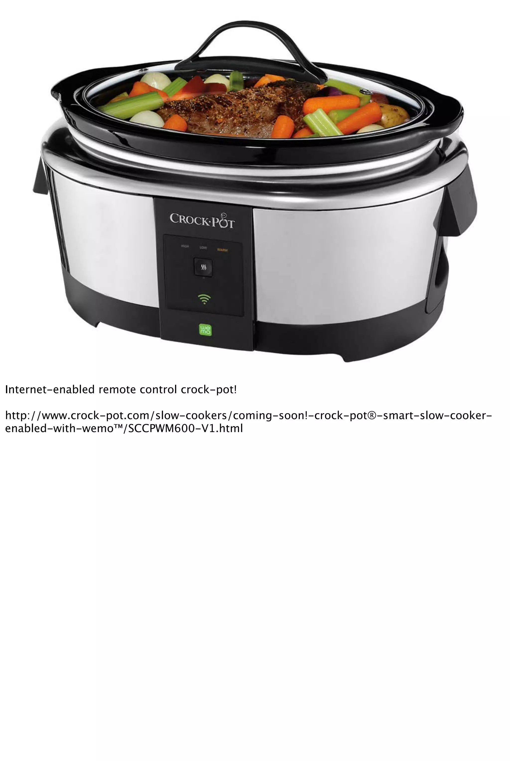 Internet-enabled remote control crock-pot!
http://www.crock-pot.com/slow-cookers/coming-soon!-crock-pot®-smart-slow-cooker-
enabled-with-wemo™/SCCPWM600-V1.html
 