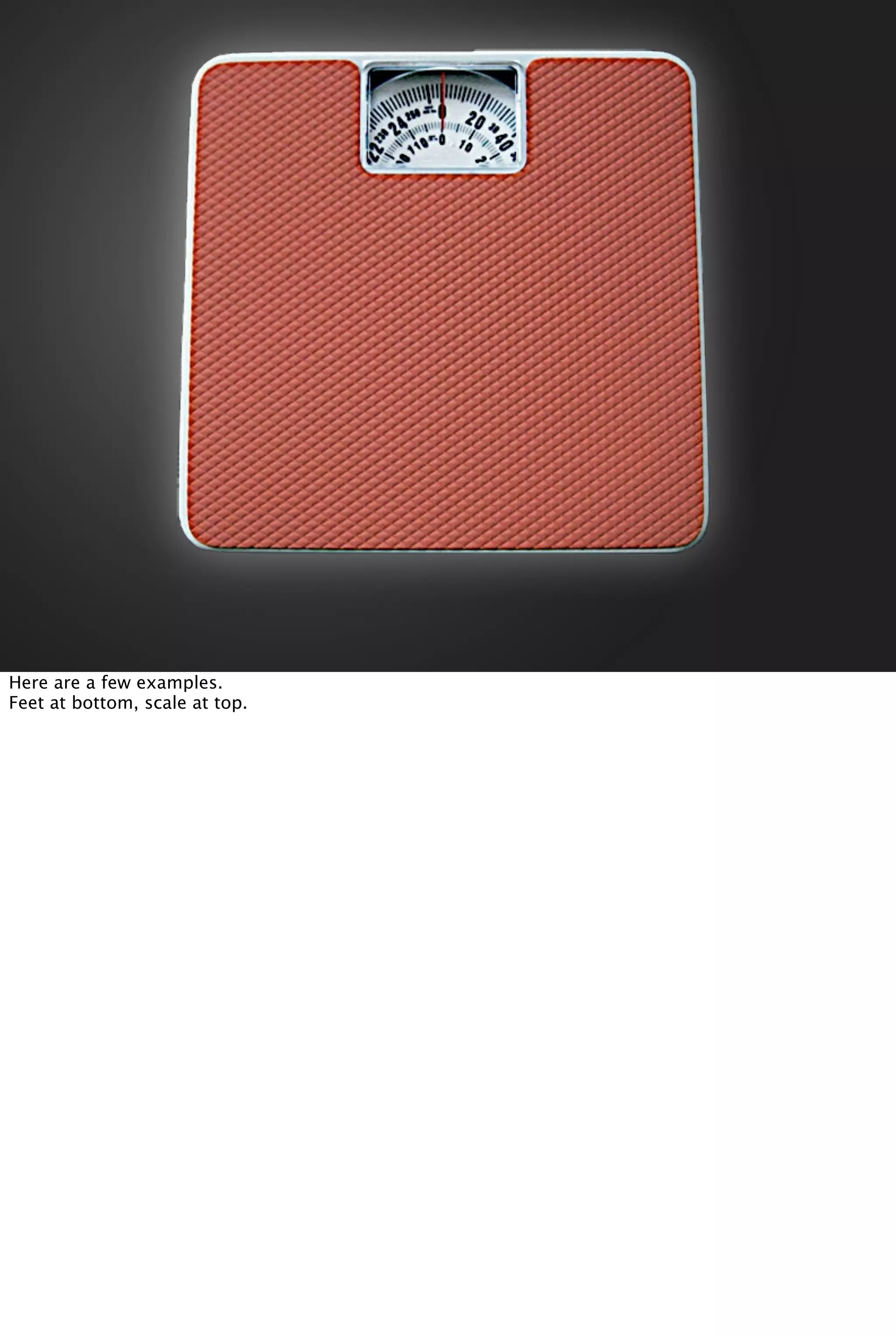 Here are a few examples.
Feet at bottom, scale at top.
 