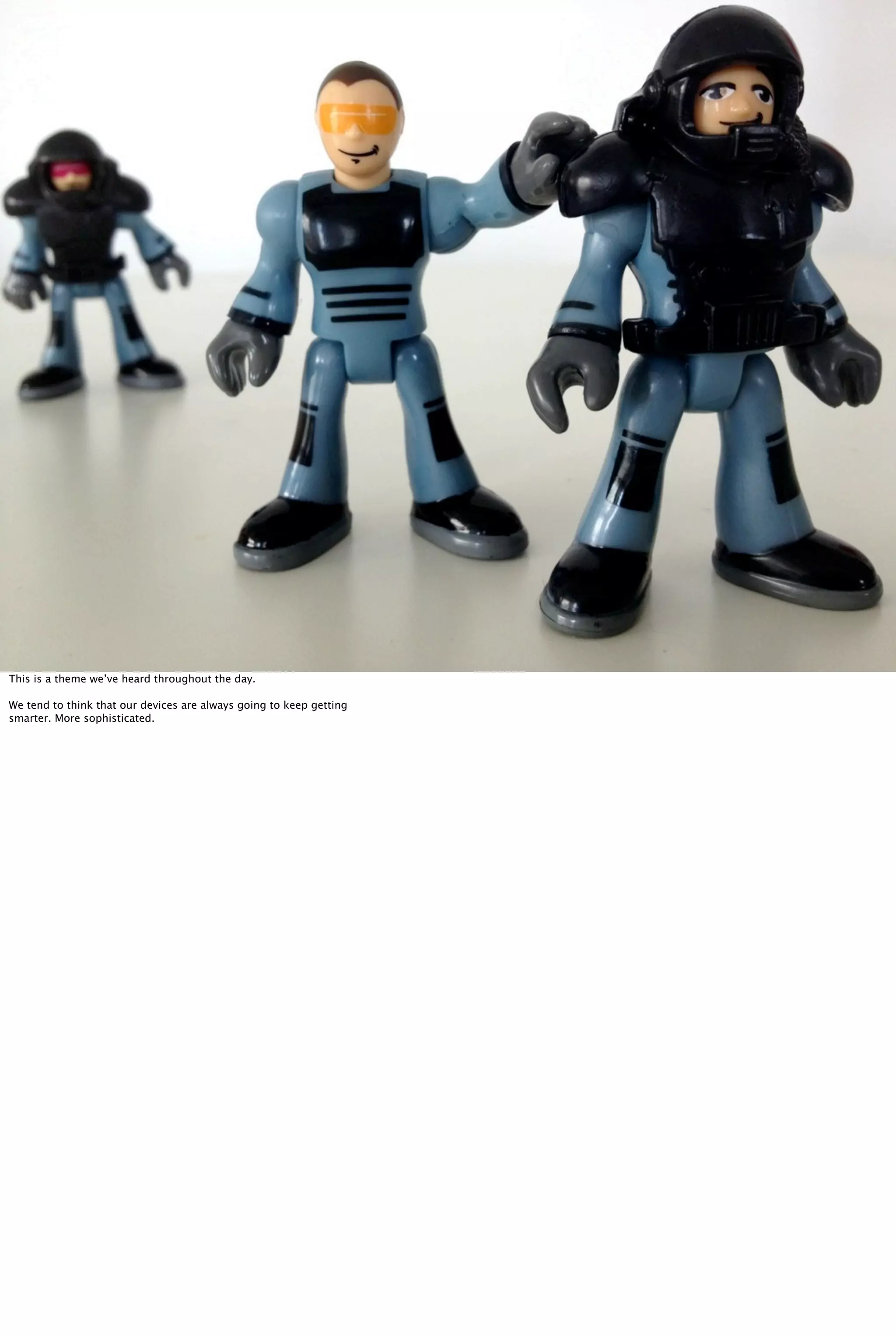 This is a theme we’ve heard throughout the day.
We tend to think that our devices are always going to keep getting
smarter. More sophisticated.
 